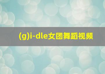 (g)i-dle女团舞蹈视频