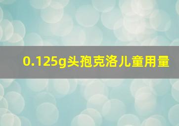 0.125g头孢克洛儿童用量