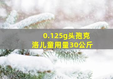 0.125g头孢克洛儿童用量30公斤