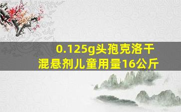 0.125g头孢克洛干混悬剂儿童用量16公斤