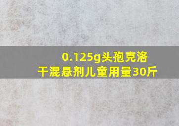 0.125g头孢克洛干混悬剂儿童用量30斤