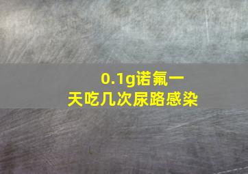 0.1g诺氟一天吃几次尿路感染