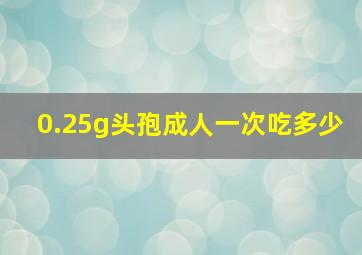 0.25g头孢成人一次吃多少