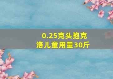 0.25克头孢克洛儿童用量30斤