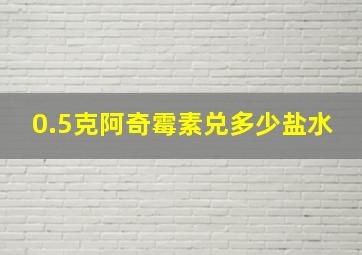 0.5克阿奇霉素兑多少盐水