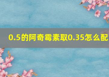 0.5的阿奇霉素取0.35怎么配