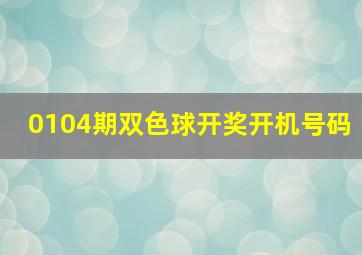 0104期双色球开奖开机号码