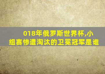 018年俄罗斯世界杯,小组赛惨遭淘汰的卫冕冠军是谁