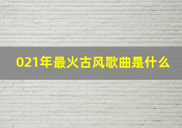 021年最火古风歌曲是什么