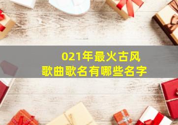 021年最火古风歌曲歌名有哪些名字