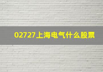 02727上海电气什么股票