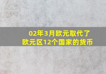 02年3月欧元取代了欧元区12个国家的货币