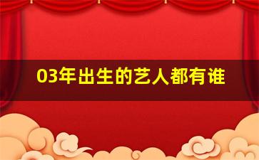 03年出生的艺人都有谁