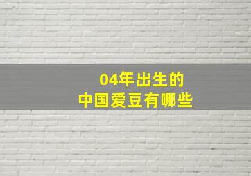 04年出生的中国爱豆有哪些