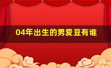 04年出生的男爱豆有谁