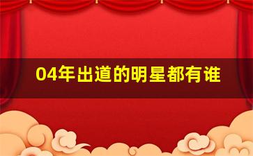 04年出道的明星都有谁