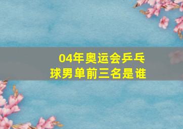 04年奥运会乒乓球男单前三名是谁