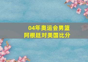 04年奥运会男篮阿根廷对美国比分