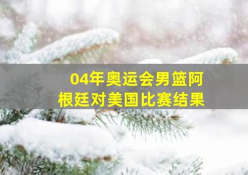 04年奥运会男篮阿根廷对美国比赛结果