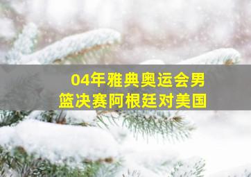 04年雅典奥运会男篮决赛阿根廷对美国