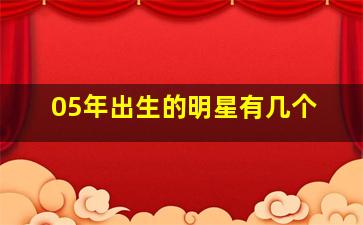 05年出生的明星有几个