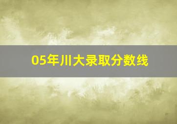 05年川大录取分数线