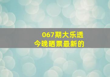 067期大乐透今晚晒票最新的