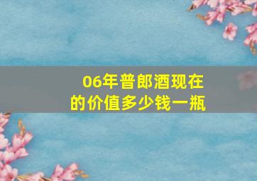 06年普郎酒现在的价值多少钱一瓶