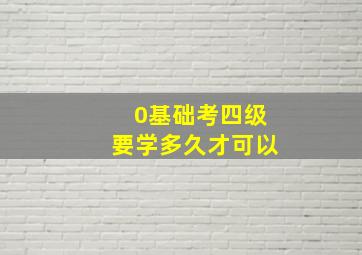 0基础考四级要学多久才可以