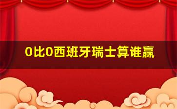 0比0西班牙瑞士算谁赢