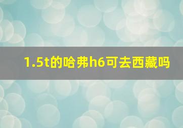 1.5t的哈弗h6可去西藏吗