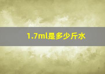 1.7ml是多少斤水