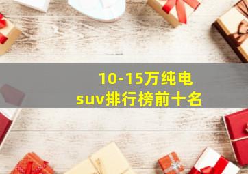 10-15万纯电suv排行榜前十名