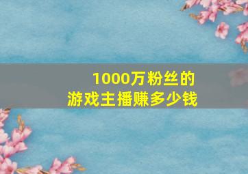 1000万粉丝的游戏主播赚多少钱