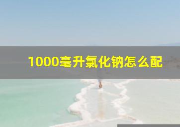 1000毫升氯化钠怎么配