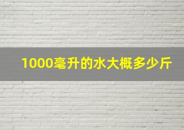 1000毫升的水大概多少斤