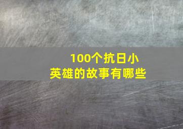 100个抗日小英雄的故事有哪些