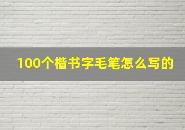 100个楷书字毛笔怎么写的