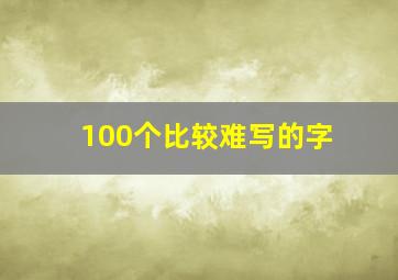 100个比较难写的字