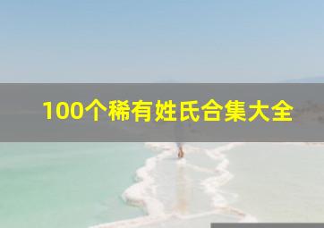 100个稀有姓氏合集大全