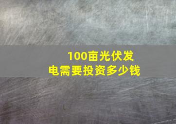 100亩光伏发电需要投资多少钱