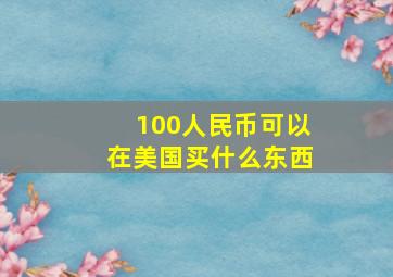 100人民币可以在美国买什么东西