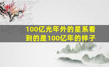 100亿光年外的星系看到的是100亿年的样子