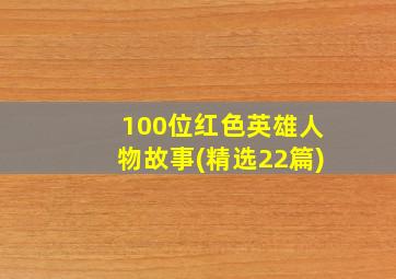 100位红色英雄人物故事(精选22篇)