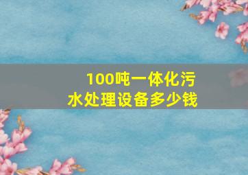 100吨一体化污水处理设备多少钱