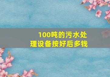 100吨的污水处理设备按好后多钱