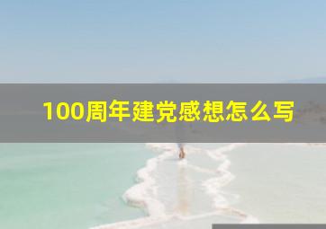 100周年建党感想怎么写