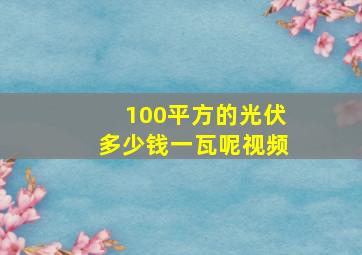 100平方的光伏多少钱一瓦呢视频