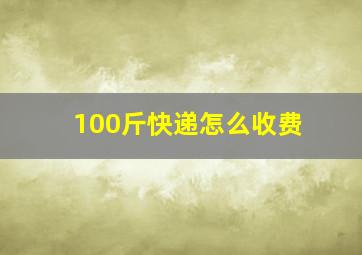 100斤快递怎么收费