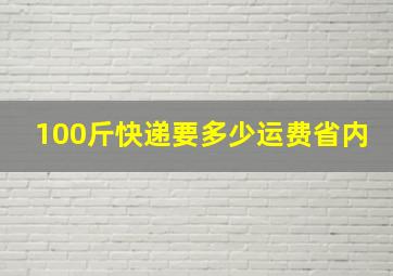 100斤快递要多少运费省内